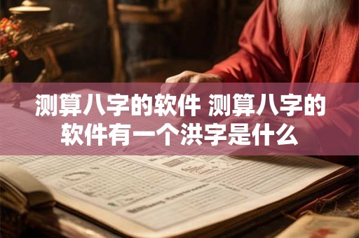 测算八字的软件 测算八字的软件有一个洪字是什么