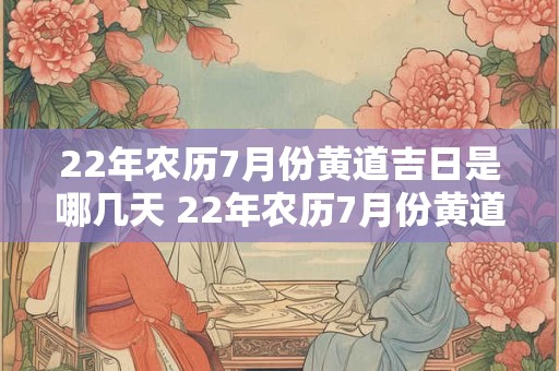 22年农历7月份黄道吉日是哪几天 22年农历7月份黄道吉日是哪几天呢