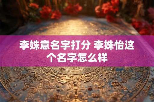 李姝意名字打分 李姝怡这个名字怎么样