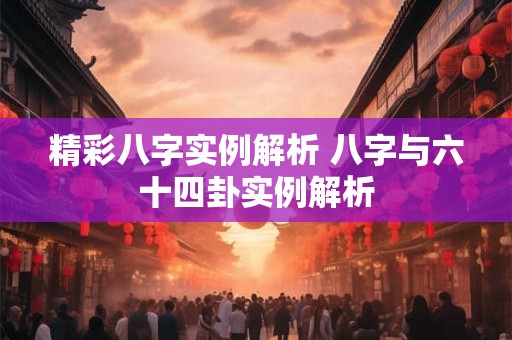 精彩八字实例解析 八字与六十四卦实例解析