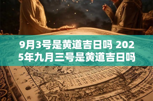 9月3号是黄道吉日吗 2025年九月三号是黄道吉日吗