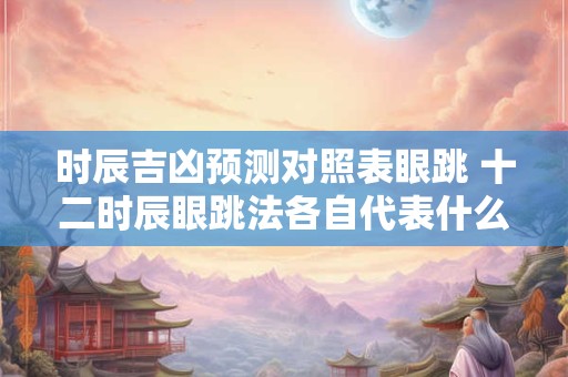 时辰吉凶预测对照表眼跳 十二时辰眼跳法各自代表什么意思