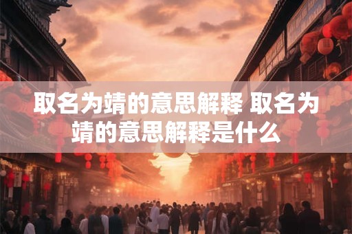 取名为靖的意思解释 取名为靖的意思解释是什么