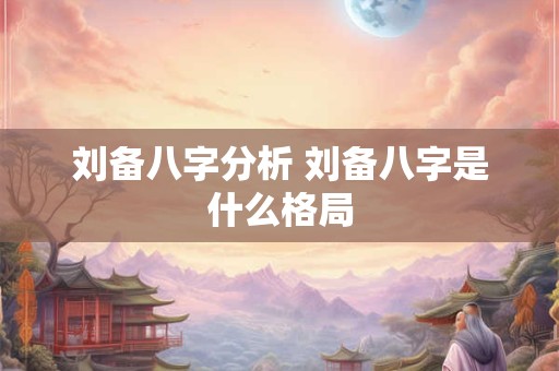 刘备八字分析 刘备八字是什么格局