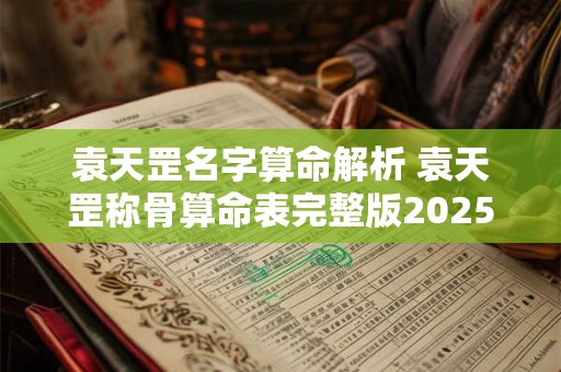 袁天罡名字算命解析 袁天罡称骨算命表完整版2025
