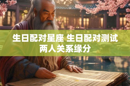 生日配对星座 生日配对测试两人关系缘分