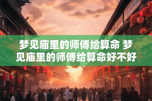 梦见庙里的师傅给算命 梦见庙里的师傅给算命好不好