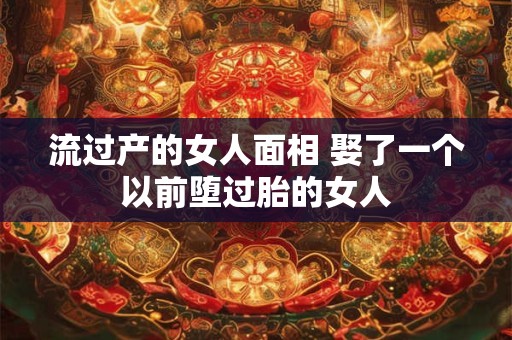 流过产的女人面相 娶了一个以前堕过胎的女人