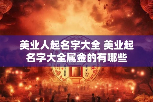 美业人起名字大全 美业起名字大全属金的有哪些