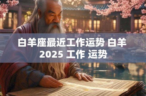 白羊座最近工作运势 白羊 2025 工作 运势
