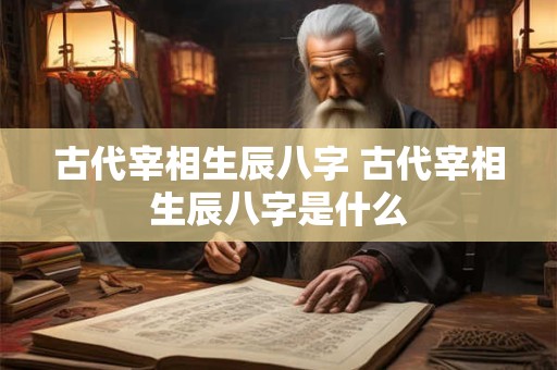 古代宰相生辰八字 古代宰相生辰八字是什么
