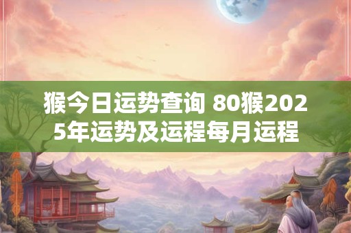猴今日运势查询 80猴2025年运势及运程每月运程
