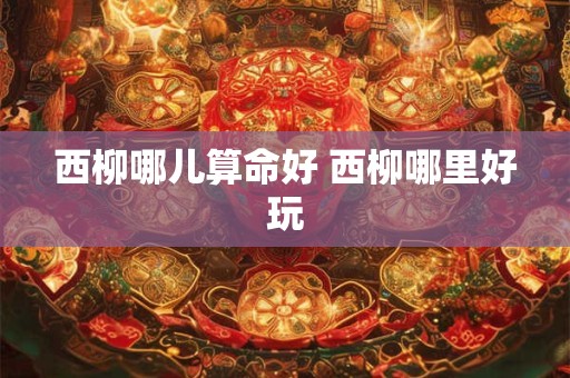 西柳哪儿算命好 西柳哪里好玩