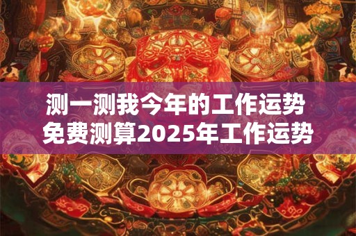 测一测我今年的工作运势 免费测算2025年工作运势