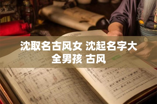 沈取名古风女 沈起名字大全男孩 古风