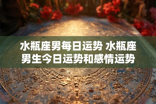 水瓶座男每日运势 水瓶座男生今日运势和感情运势