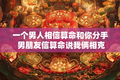 一个男人相信算命和你分手 男朋友信算命说我俩相克要分手怎么办