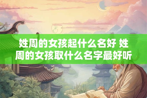 姓周的女孩起什么名好 姓周的女孩取什么名字最好听