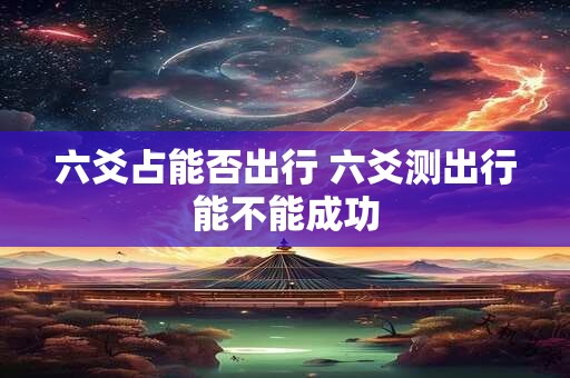 六爻占能否出行 六爻测出行能不能成功