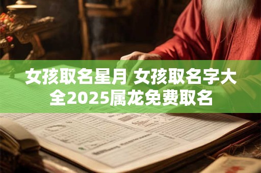 女孩取名星月 女孩取名字大全2025属龙免费取名