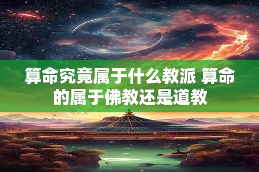 算命究竟属于什么教派 算命的属于佛教还是道教 算命究竟属于什么教派 算命的属于佛教还是道教