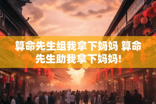 算命先生组我拿下妈妈 算命先生助我拿下妈妈!