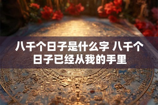八千个日子是什么字 八千个日子已经从我的手里