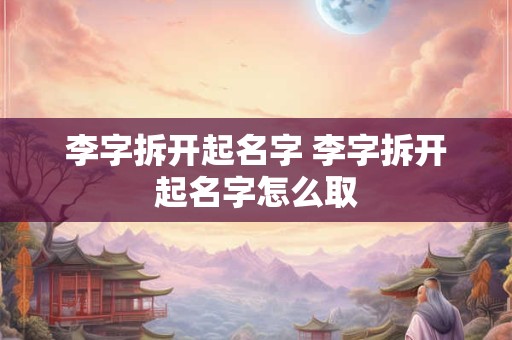 李字拆开起名字 李字拆开起名字怎么取
