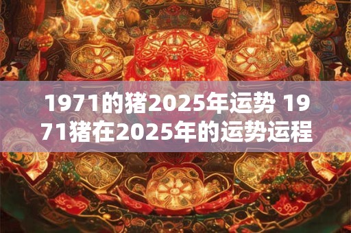 1971的猪2025年运势 1971猪在2025年的运势运程