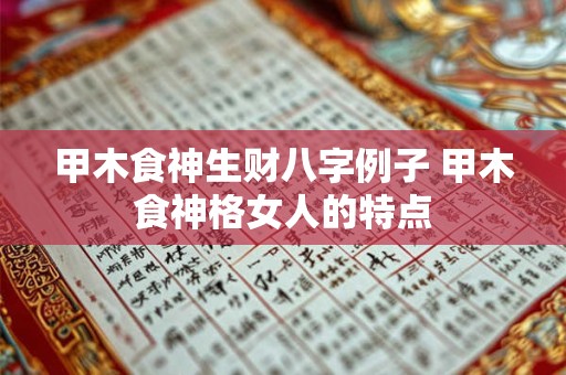 甲木食神生财八字例子 甲木食神格女人的特点