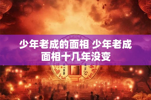 少年老成的面相 少年老成面相十几年没变