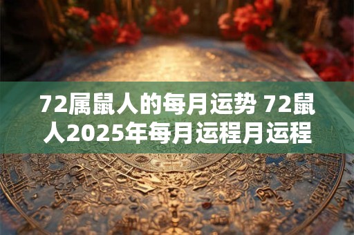 72属鼠人的每月运势 72鼠人2025年每月运程月运程