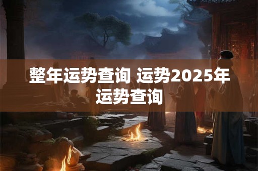 整年运势查询 运势2025年运势查询