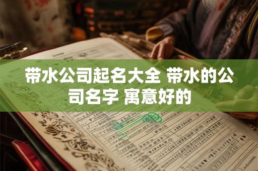 带水公司起名大全 带水的公司名字 寓意好的