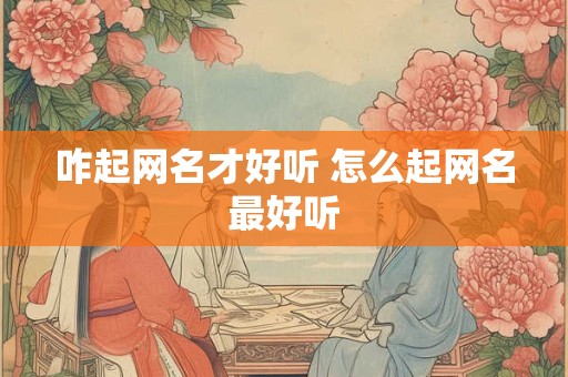 咋起网名才好听 怎么起网名最好听