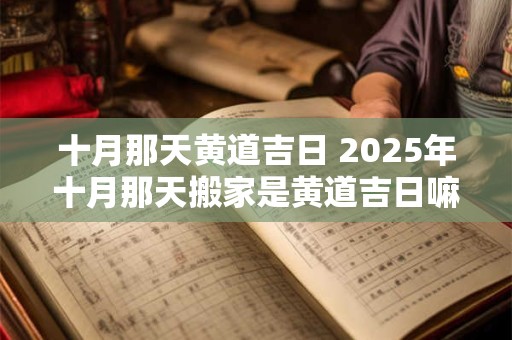 十月那天黄道吉日 2025年十月那天搬家是黄道吉日嘛