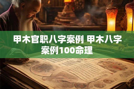 甲木官职八字案例 甲木八字案例100命理