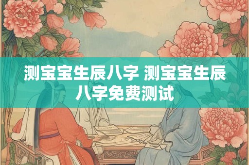 测宝宝生辰八字 测宝宝生辰八字免费测试