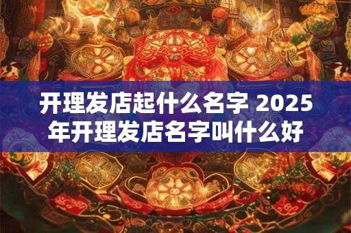 开理发店起什么名字 2025年开理发店名字叫什么好
