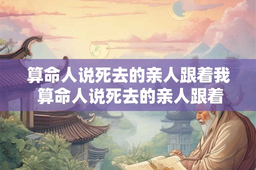算命人说死去的亲人跟着我 算命人说死去的亲人跟着我是真的吗