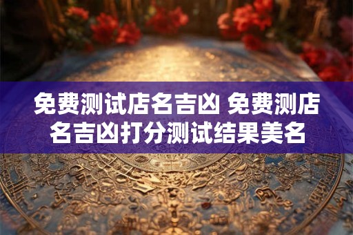 免费测试店名吉凶 免费测店名吉凶打分测试结果美名