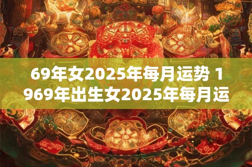 69年女2025年每月运势 1969年出生女2025年每月运势