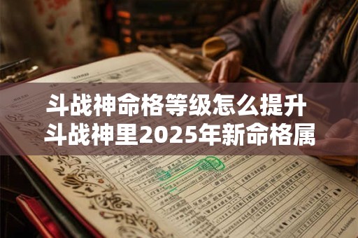 斗战神命格等级怎么提升 斗战神里2025年新命格属性