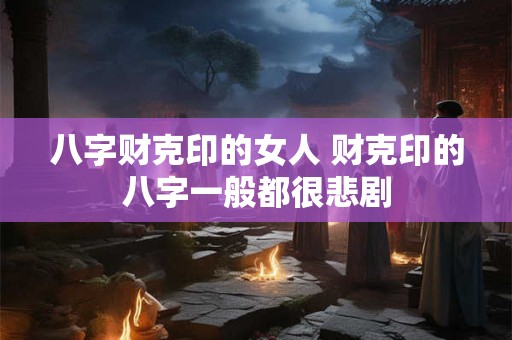 八字财克印的女人 财克印的八字一般都很悲剧