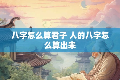 八字怎么算君子 人的八字怎么算出来
