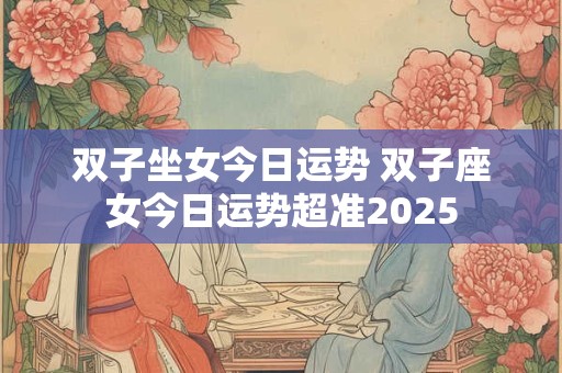 双子坐女今日运势 双子座女今日运势超准2025