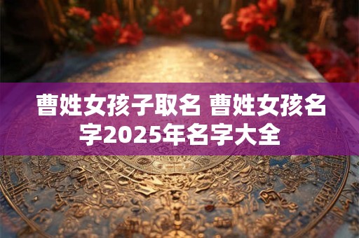 曹姓女孩子取名 曹姓女孩名字2025年名字大全