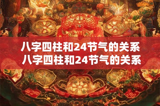八字四柱和24节气的关系 八字四柱和24节气的关系是什么