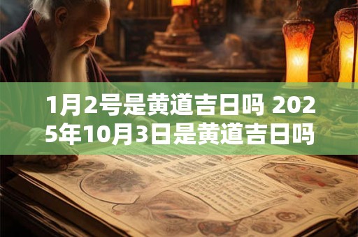 1月2号是黄道吉日吗 2025年10月3日是黄道吉日吗