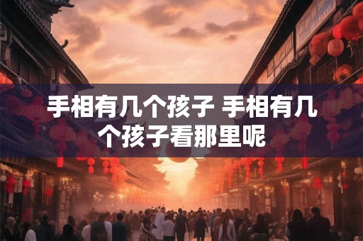 手相有几个孩子 手相有几个孩子看那里呢